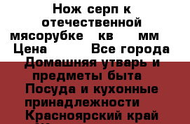 Нож-серп к отечественной мясорубке ( кв.8.3 мм) › Цена ­ 250 - Все города Домашняя утварь и предметы быта » Посуда и кухонные принадлежности   . Красноярский край,Железногорск г.